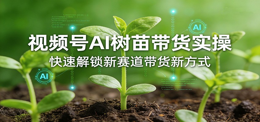 视频号AI树苗带货实操，快速解锁新赛道带货新方式-卿云社