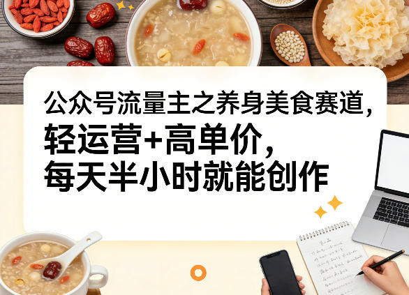 公众号流量主之养身美食赛道，轻运营+高单价，每天半小时就能创作-卿云社
