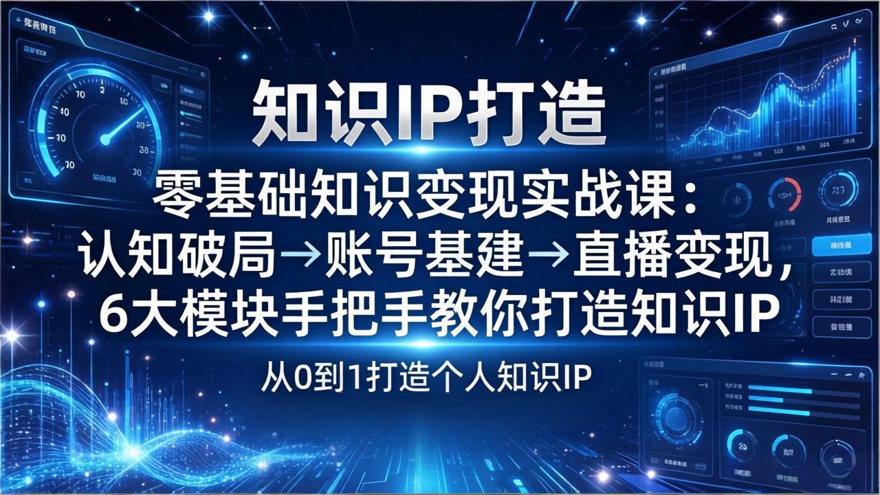 零基础知识IP变现实战课：认知破局→账号基建→直播变现，6大模块手把手教你打造知识IP-卿云社