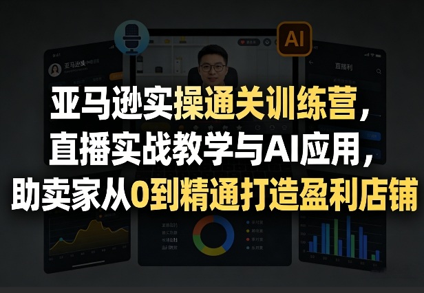 亚马逊实操通关训练营，直播实战教学与AI应用，助卖家从0到精通打造盈利店铺(更新3月23日)-卿云社