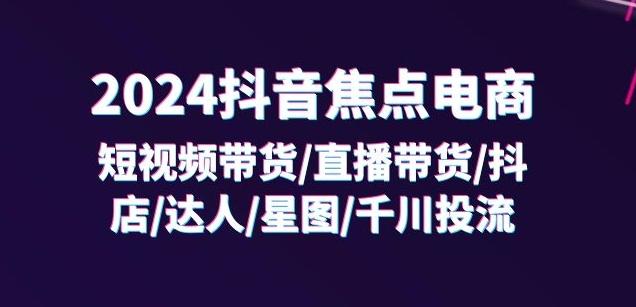 2024抖音焦点电商：短视频带货/直播带货/抖店/达人/星图/千川投流/32节课-卿云社