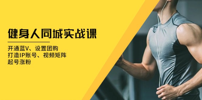 健身人 同城实战课：开通蓝V、设置团购、打造IP账号、视频矩阵、起号涨粉-卿云社