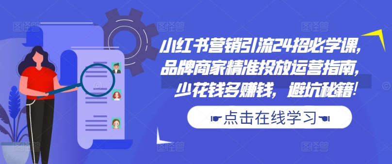 小红书营销引流24招必学课，品牌商家精准投放运营指南，少花钱多赚钱，避坑秘籍!-卿云社