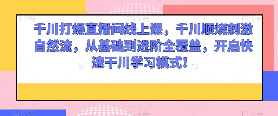 千川打爆直播间线上课，千川顺烧刺激自然流，从基础到进阶全覆盖，开启快速干川学习模式！-卿云社