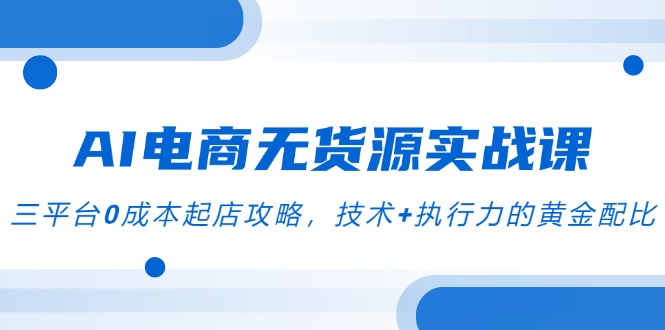 AI电商无货源实战课，三平台0成本起店攻略，技术+执行力的黄金配比-卿云社