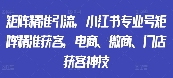 矩阵精准引流，小红书专业号矩阵精准获客，电商、微商、门店获客神技-卿云社