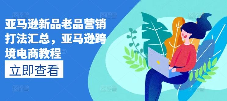 亚马逊新品老品营销打法汇总，亚马逊跨境电商教程-卿云社