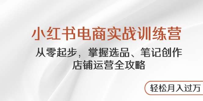 小红书电商实战训练营，从零起步，掌握选品、笔记创作、店铺运营全攻略…-卿云社