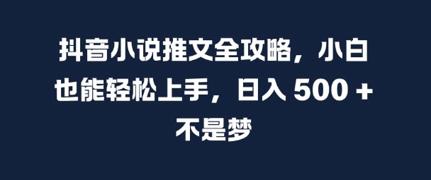 抖音小说推文全攻略，小白也能轻松上手，日入 5张+ 不是梦【揭秘】-卿云社