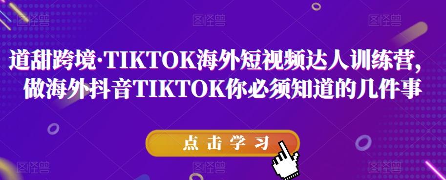 道甜跨境·TIKTOK海外短视频达人训练营，做海外抖音TIKTOK你必须知道的几件事-卿云社