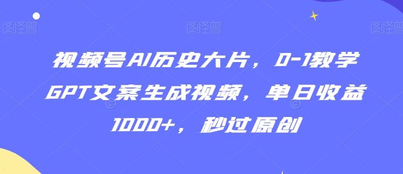 视频号AI历史大片，0-1教学GPT文案生成视频，单日收益1000+，秒过原创【揭秘】-卿云社