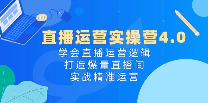 直播运营实操营4.0：学会直播运营逻辑，打造爆量直播间，实战精准运营-卿云社