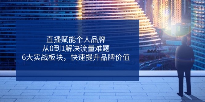 直播赋能个人品牌，从0到1解决流量难题，6大实战板块，快速提升品牌价值-卿云社