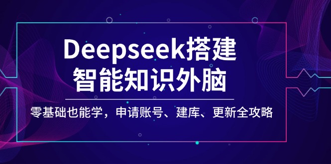 Deepseek搭建智能知识外脑，零基础也能学，申请账号、建库、更新全攻略-卿云社