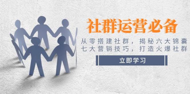 社群运营必备！从零搭建社群，揭秘六大锦囊、七大营销技巧，打造火爆社群-卿云社