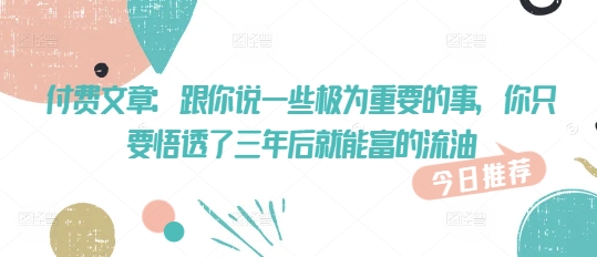 付费文章：跟你说一些极为重要的事，你只要悟透了 三年后 就能富的流油-卿云社