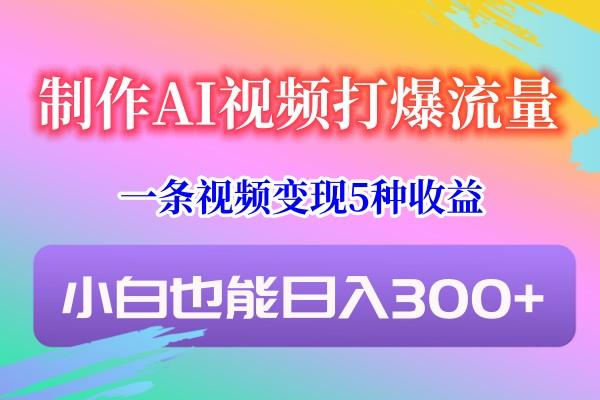 制作AI视频打爆流量，一条视频变现5种收益，小白也能日入300+-卿云社