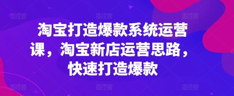 淘宝打造爆款系统运营课，淘宝新店运营思路，快速打造爆款-卿云社