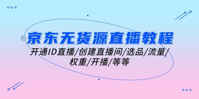 京东无货源直播教程：开通ID直播/创建直播间/选品/流量/权重/开播/等等-卿云社