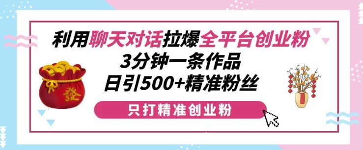 利用聊天对话拉爆全平台创业粉，3分钟一条作品，日引500+精准粉丝-卿云社