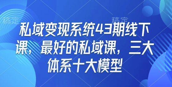 私域变现系统43期线下课，最好的私域课，三大体系十大模型-卿云社