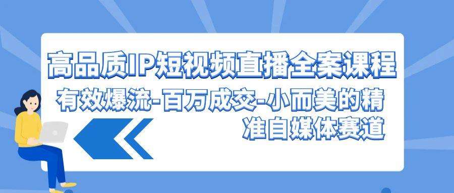 (9591期)高品质 IP短视频直播-全案课程，有效爆流-百万成交-小而美的精准自媒体赛道-卿云社