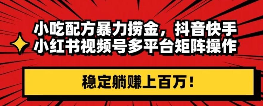 小吃配方暴力捞金，抖音快手小红书视频号多平台矩阵操作，稳定躺赚上百万！-卿云社