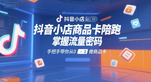 抖音小店商品卡陪跑，掌握流量密码，手把手带你从0-1做商品卡-卿云社
