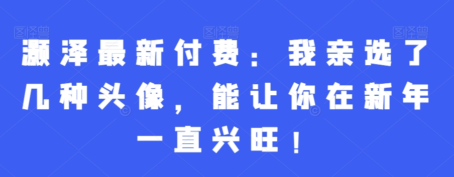 灏泽最新付费：我亲选了几种头像，能让你在新年一直兴旺！-卿云社