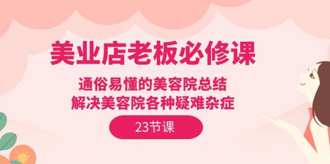 (9986期)美业店老板必修课：通俗易懂的美容院总结，解决美容院各种疑难杂症(23节)-卿云社