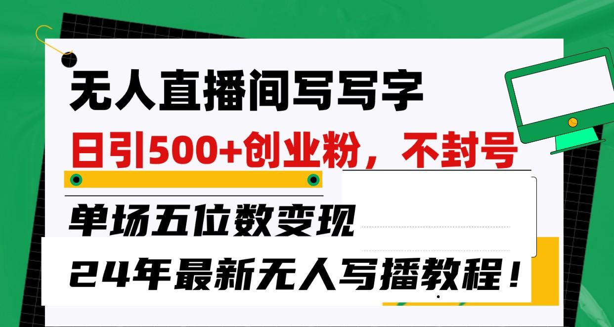 无人直播间写字日引500+创业粉，单场五位数变现，24年最新无人写播不封号教程！-卿云社