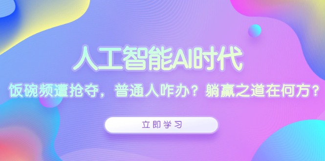人工智能AI时代，饭碗频遭抢夺，普通人咋办？躺赢之道在何方？-卿云社