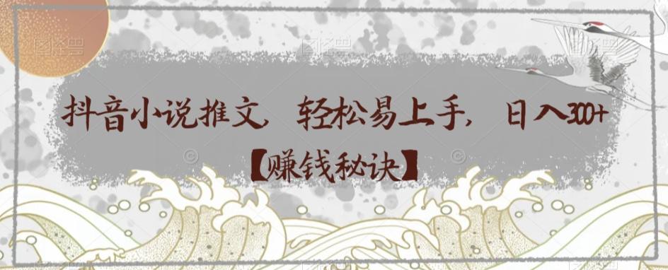 抖音小说推文，轻松易上手，日入300+【赚钱秘诀】-卿云社