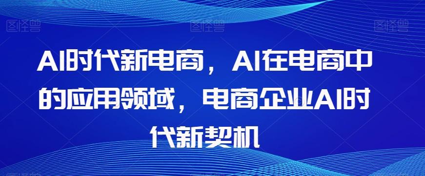 Al时代新电商，Al在电商中的应用领域，电商企业AI时代新契机-卿云社