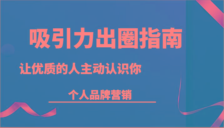 吸引力出圈指南-让优质的人主动认识你-个人品牌营销(13节课)-卿云社