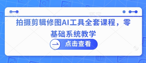 拍摄剪辑修图AI工具全套课程，零基础系统教学-卿云社