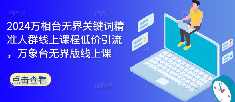 2024万相台无界关键词精准人群线上课程低价引流 ，万象台无界版线上课-卿云社