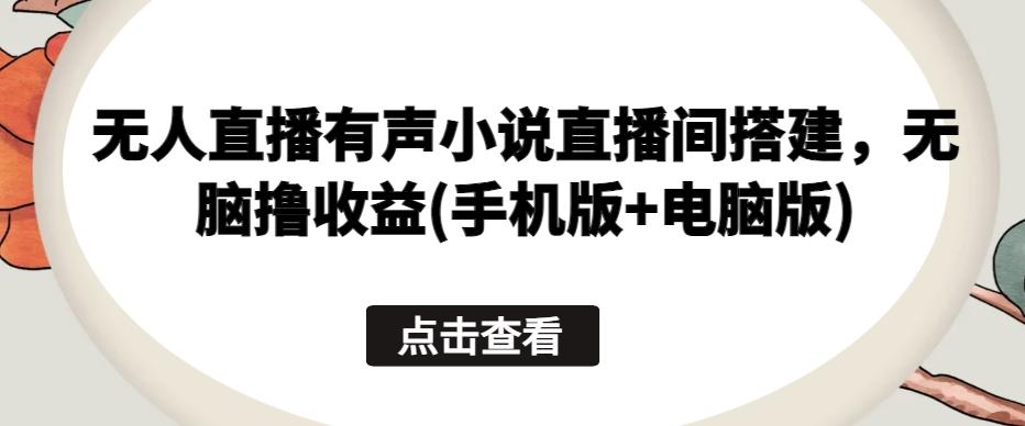无人直播有声小说直播间搭建，无脑撸收益(手机版+电脑版)-卿云社