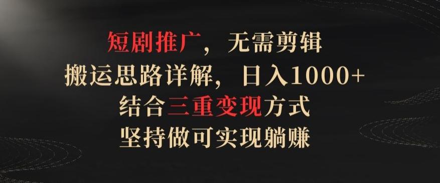 短剧推广，无需剪辑，搬运思路详解，日入1000+，结合三重变现方式，坚持做可实现躺赚【揭秘】-卿云社