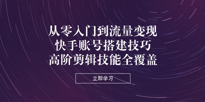 从零入门到流量变现，快手账号搭建技巧，高阶剪辑技能全覆盖-卿云社