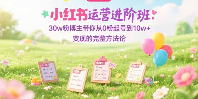 小红书运营进阶班：30w粉博主带你从0粉起号到10w+变现的完整方法论-卿云社