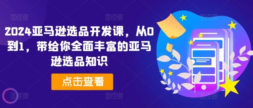 2024亚马逊选品开发课，从0到1，带给你全面丰富的亚马逊选品知识-卿云社