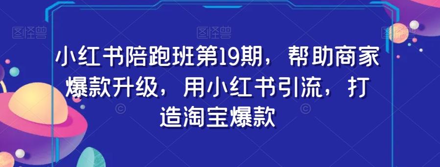 小红书陪跑班第19期，帮助商家爆款升级，用小红书引流，打造淘宝爆款-卿云社