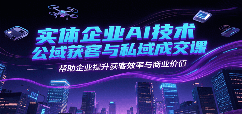 实体企业AI技术公域获客与私域成交课，帮助企业提升获客效率与商业价值-卿云社