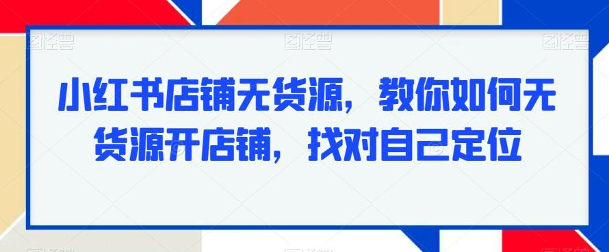 小红书店铺无货源，教你如何无货源开店铺，找对自己定位-卿云社