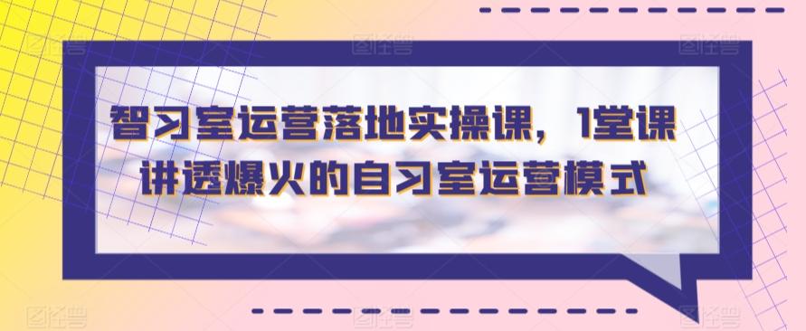 智习室运营落地实操课，1堂课讲透爆火的自习室运营模式-卿云社