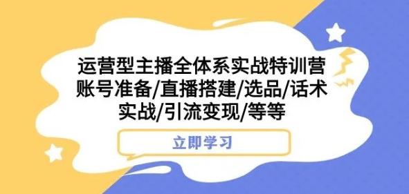 运营型主播全体系实战特训营，账号准备/直播搭建/选品/话术实战/引流变现/等等-卿云社