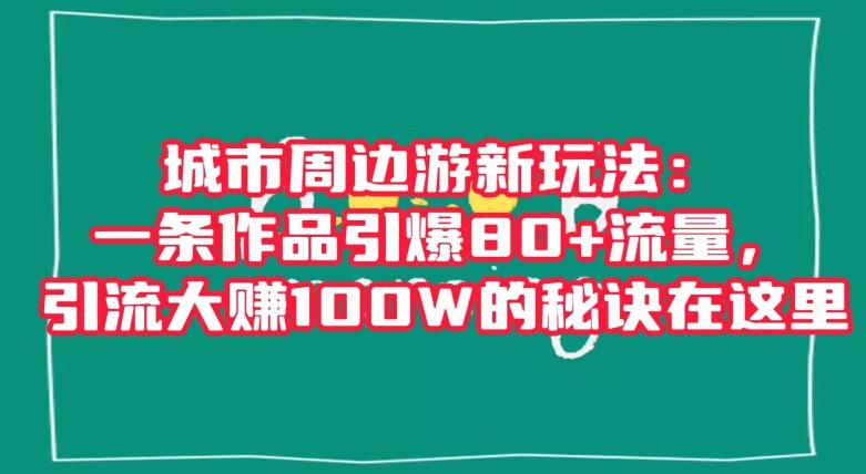 城市周边游新玩法：一条作品引爆80+流量，引流大赚100W的秘诀在这里【揭秘】-卿云社