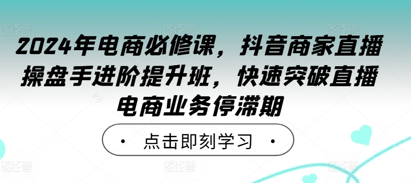 2024年电商必修课，抖音商家直播操盘手进阶提升班，快速突破直播电商业务停滞期-卿云社