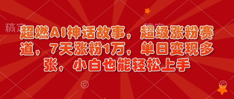 超燃AI神话故事，超级涨粉赛道，7天涨粉1万，单日变现多张，小白也能轻松上手(附详细教程)-卿云社